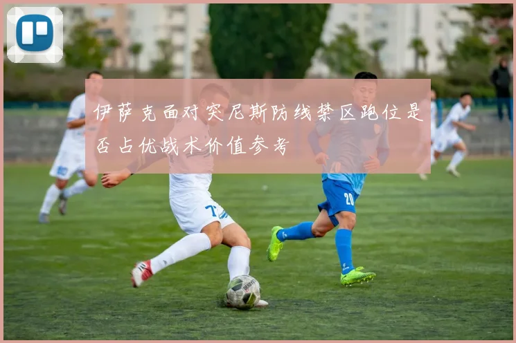 伊萨克面对突尼斯防线禁区跑位是否占优战术价值参考