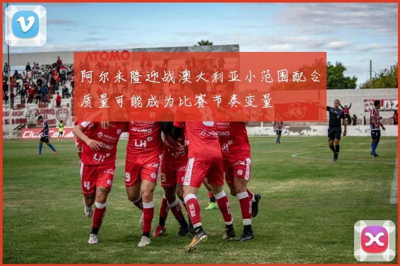 阿尔米隆迎战澳大利亚小范围配合质量可能成为比赛节奏变量