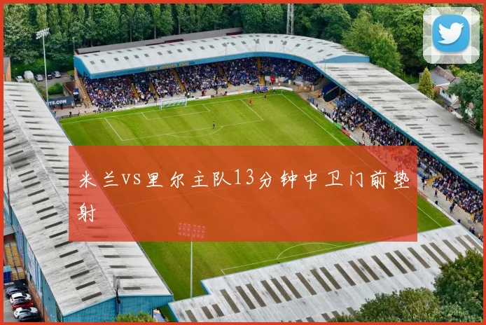 米兰vs里尔主队13分钟中卫门前垫射