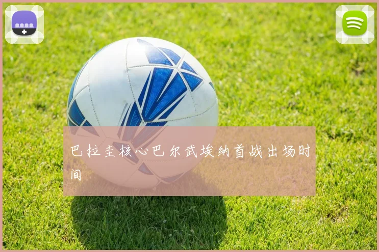 巴拉圭核心巴尔武埃纳首战出场时间