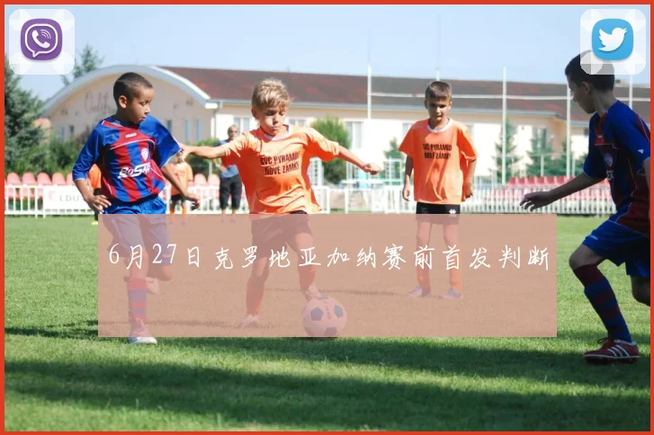 6月27日克罗地亚加纳赛前首发判断