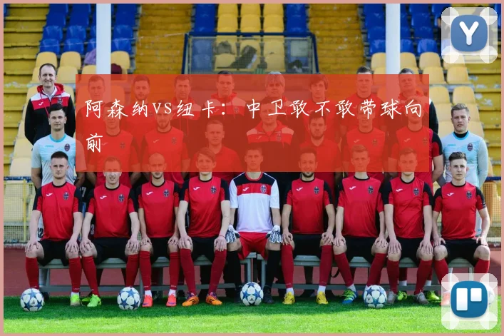 阿森纳vs纽卡：中卫敢不敢带球向前
