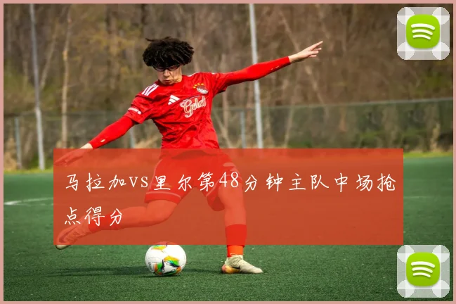 马拉加vs里尔第48分钟主队中场抢点得分