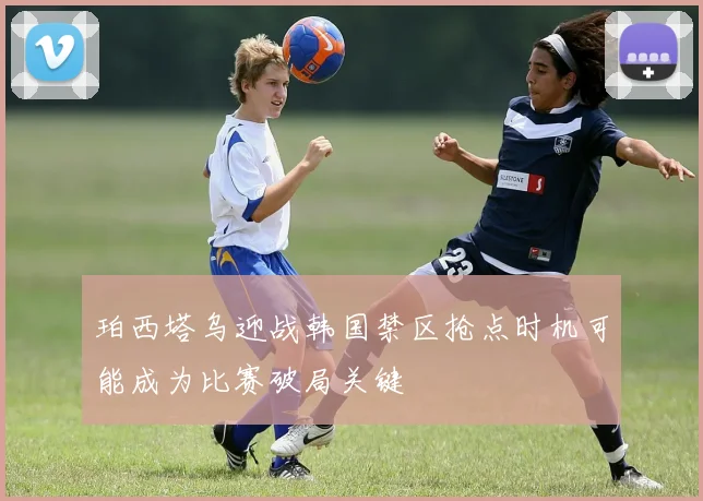 珀西塔乌迎战韩国禁区抢点时机可能成为比赛破局关键