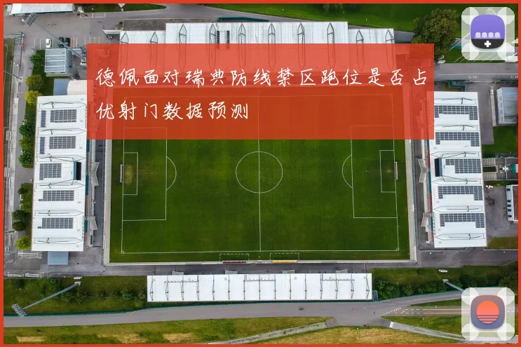 德佩面对瑞典防线禁区跑位是否占优射门数据预测