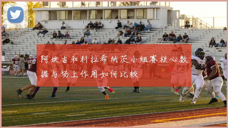 阿坎吉和科拉希纳茨小组赛核心数据与场上作用如何比较
