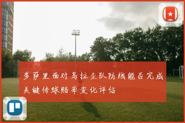 多萨里面对乌拉圭队防线能否完成关键传球赔率变化评估