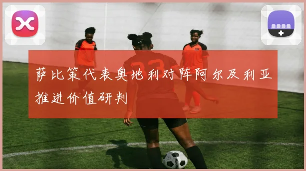 萨比策代表奥地利对阵阿尔及利亚推进价值研判