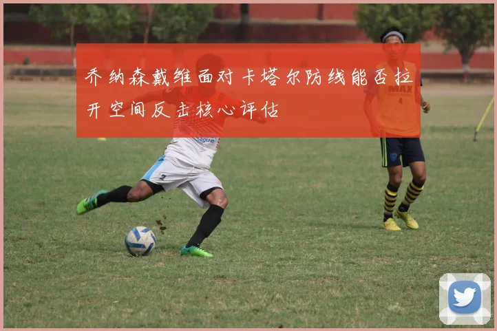 乔纳森戴维面对卡塔尔防线能否拉开空间反击核心评估