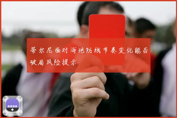 蒂尔尼面对海地防线节奏变化能否破局风险提示