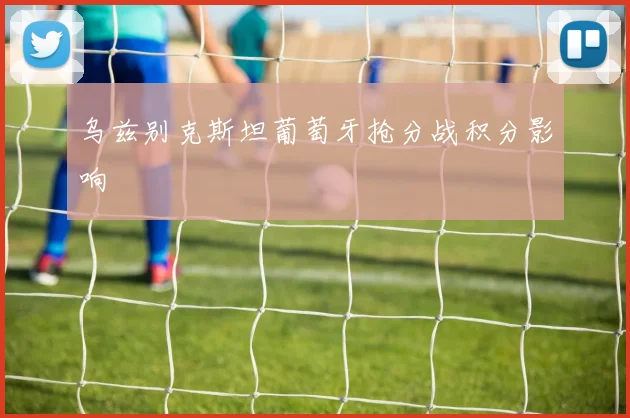 乌兹别克斯坦葡萄牙抢分战积分影响