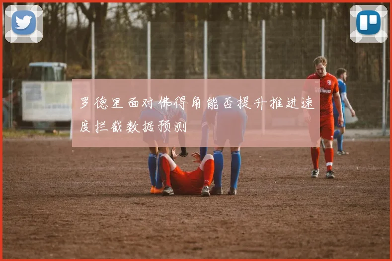 罗德里面对佛得角能否提升推进速度拦截数据预测