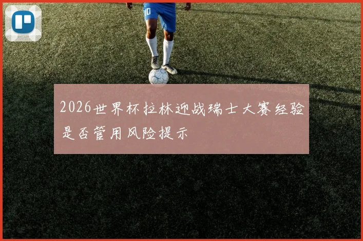 2026世界杯拉林迎战瑞士大赛经验是否管用风险提示