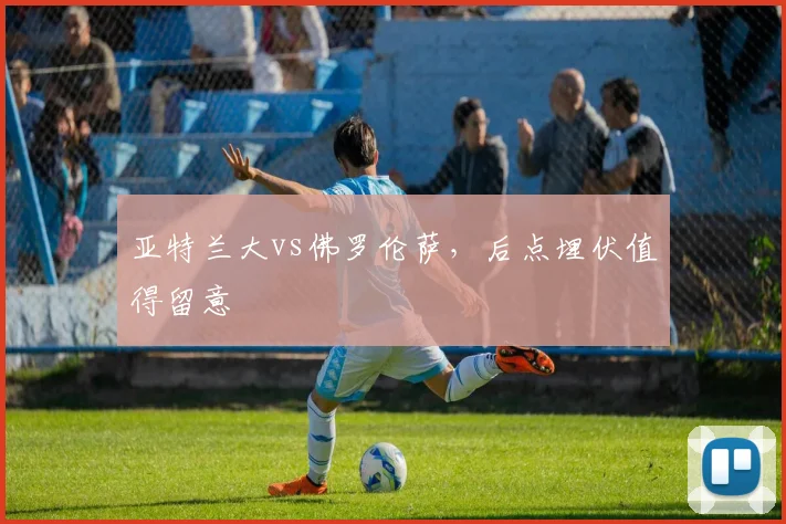 亚特兰大vs佛罗伦萨，后点埋伏值得留意
