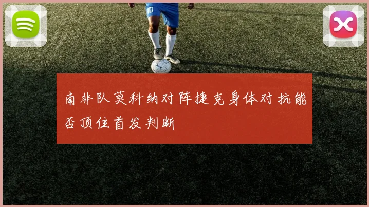 南非队莫科纳对阵捷克身体对抗能否顶住首发判断