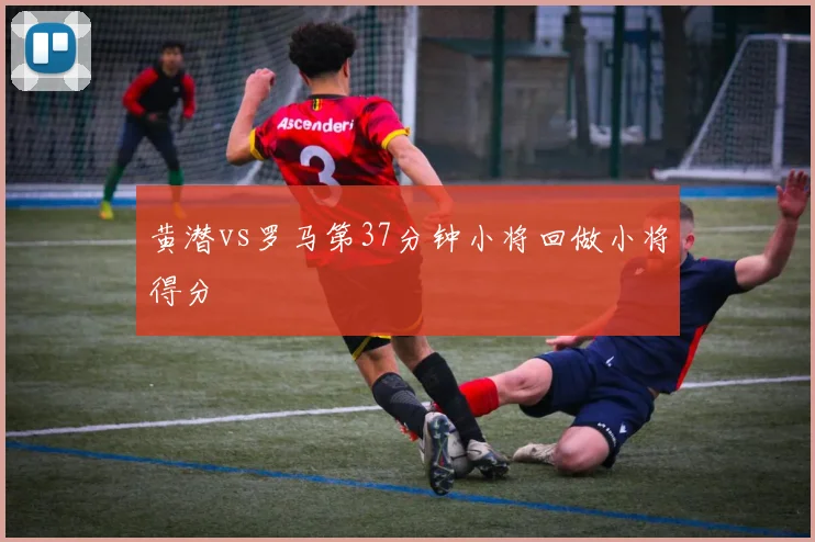 黄潜vs罗马第37分钟小将回做小将得分