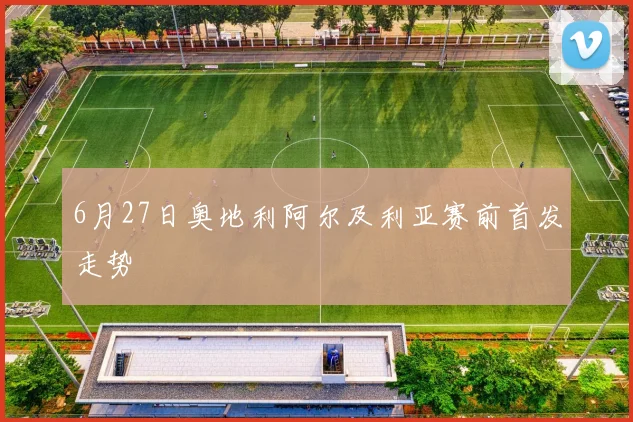 6月27日奥地利阿尔及利亚赛前首发走势