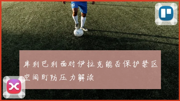 库利巴利面对伊拉克能否保护禁区空间盯防压力解读