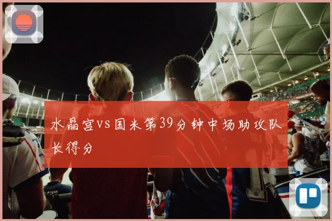 水晶宫vs国米第39分钟中场助攻队长得分