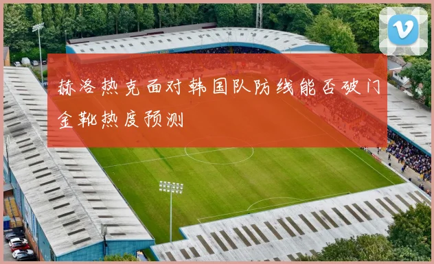 赫洛热克面对韩国队防线能否破门金靴热度预测