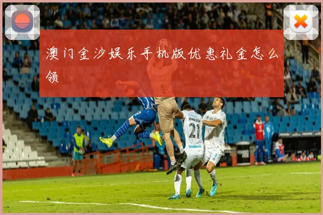 澳门金沙娱乐手机版优惠礼金怎么领