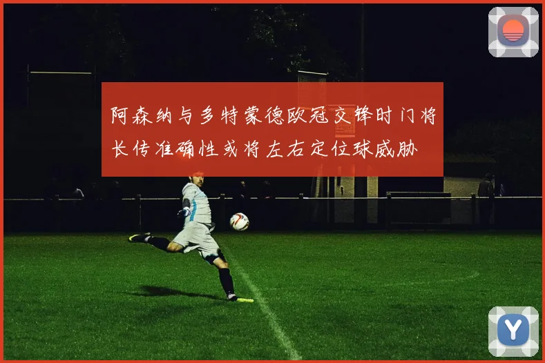 阿森纳与多特蒙德欧冠交锋时门将长传准确性或将左右定位球威胁