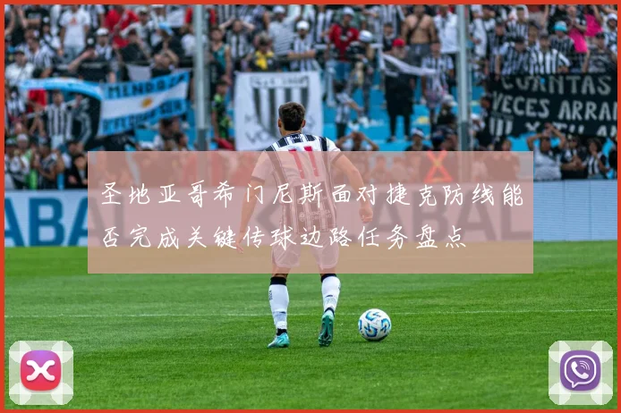 圣地亚哥希门尼斯面对捷克防线能否完成关键传球边路任务盘点