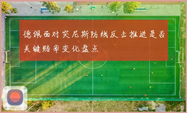 德佩面对突尼斯防线反击推进是否关键赔率变化盘点