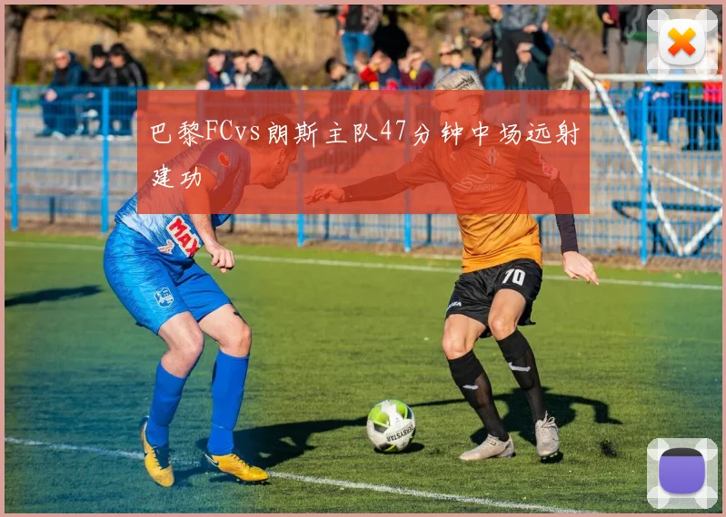 巴黎FCvs朗斯主队47分钟中场远射建功