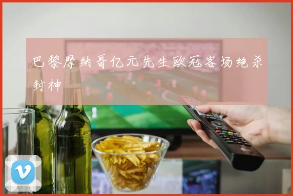 巴黎摩纳哥亿元先生欧冠客场绝杀封神