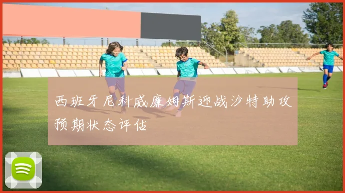 西班牙尼科威廉姆斯迎战沙特助攻预期状态评估