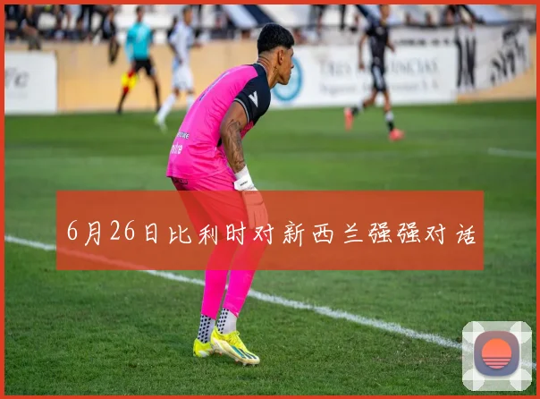 6月26日比利时对新西兰强强对话