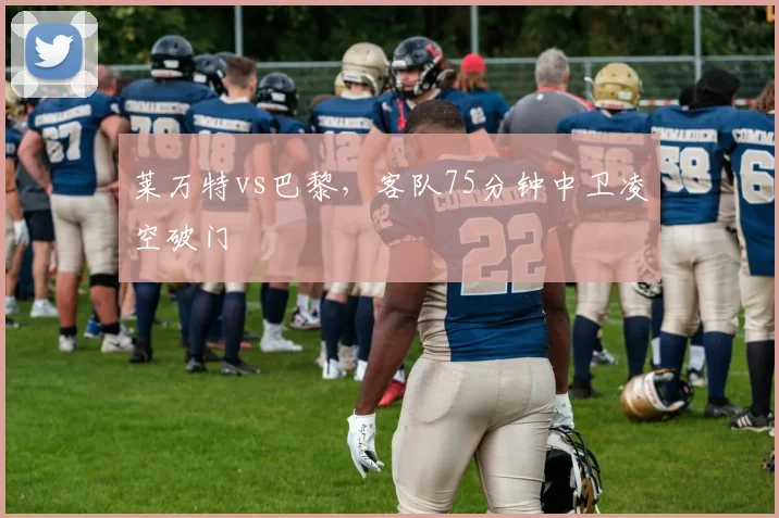莱万特vs巴黎，客队75分钟中卫凌空破门