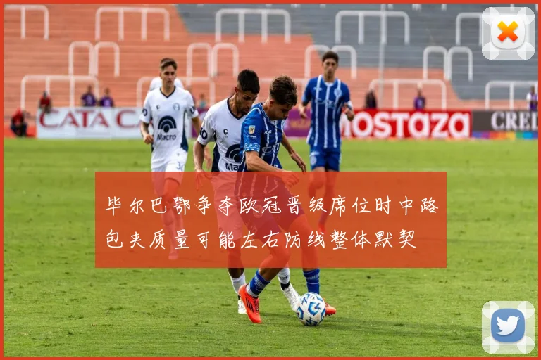 毕尔巴鄂争夺欧冠晋级席位时中路包夹质量可能左右防线整体默契