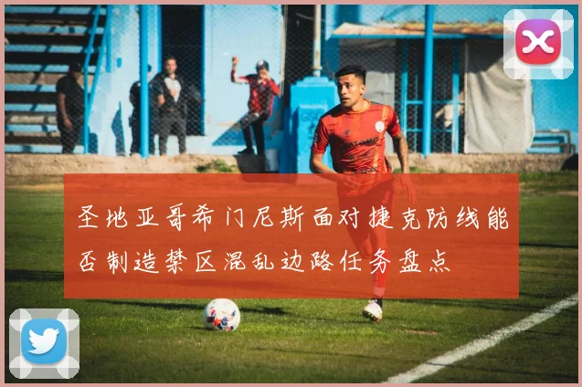 圣地亚哥希门尼斯面对捷克防线能否制造禁区混乱边路任务盘点