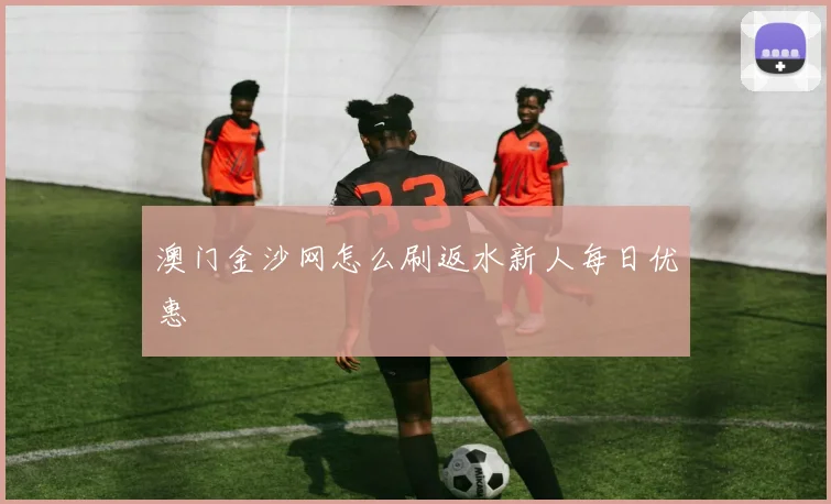 澳门金沙网怎么刷返水新人每日优惠