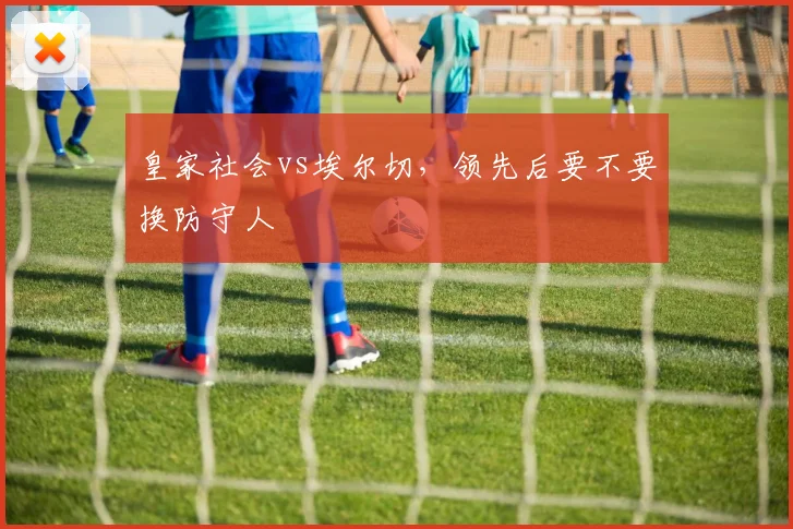 皇家社会vs埃尔切，领先后要不要换防守人