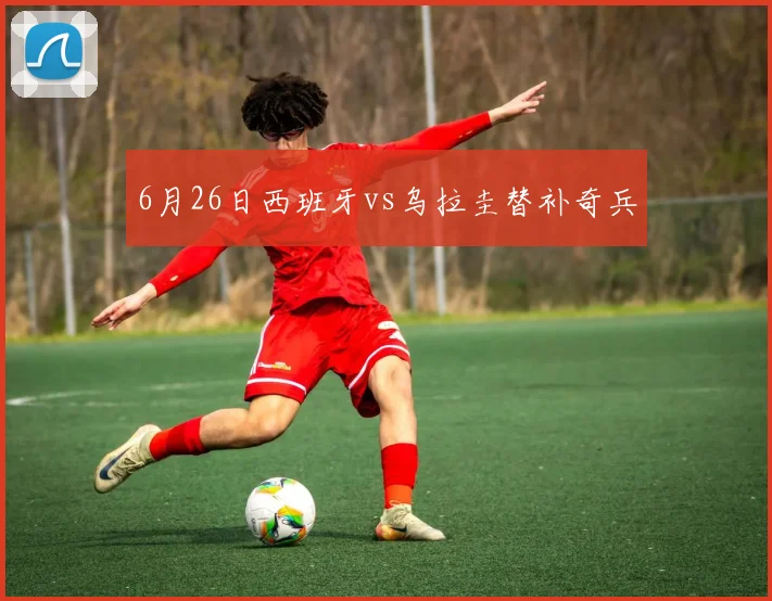 6月26日西班牙vs乌拉圭替补奇兵