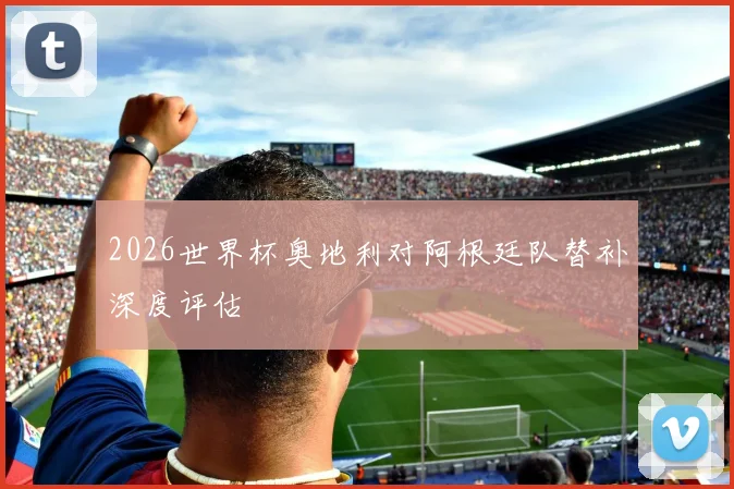 2026世界杯奥地利对阿根廷队替补深度评估