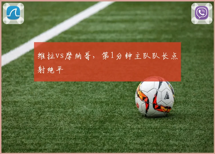维拉vs摩纳哥，第1分钟主队队长点射绝平