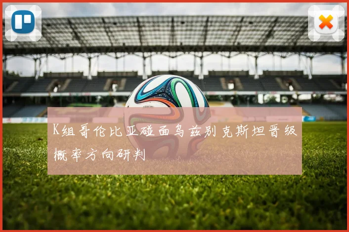 K组哥伦比亚碰面乌兹别克斯坦晋级概率方向研判