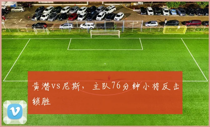 黄潜vs尼斯，主队76分钟小将反击锁胜