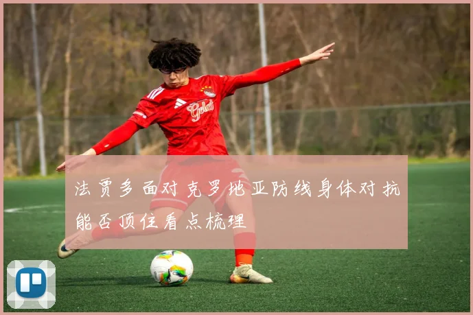 法贾多面对克罗地亚防线身体对抗能否顶住看点梳理