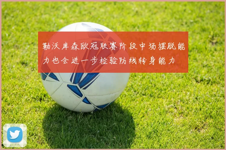 勒沃库森欧冠联赛阶段中场摆脱能力也会进一步检验防线转身能力