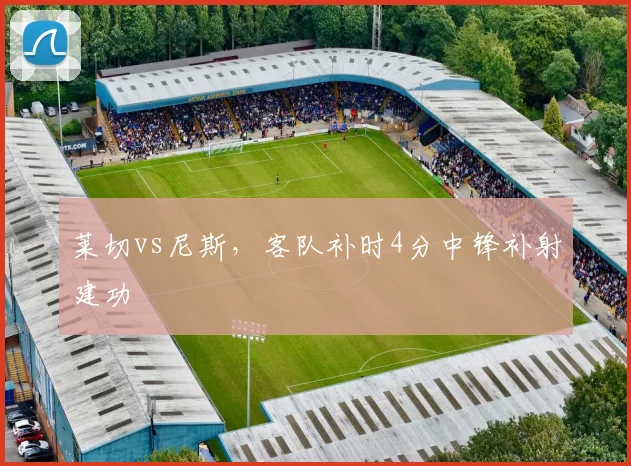 莱切vs尼斯，客队补时4分中锋补射建功