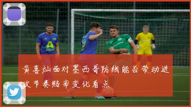 黄喜灿面对墨西哥防线能否带动进攻节奏赔率变化看点