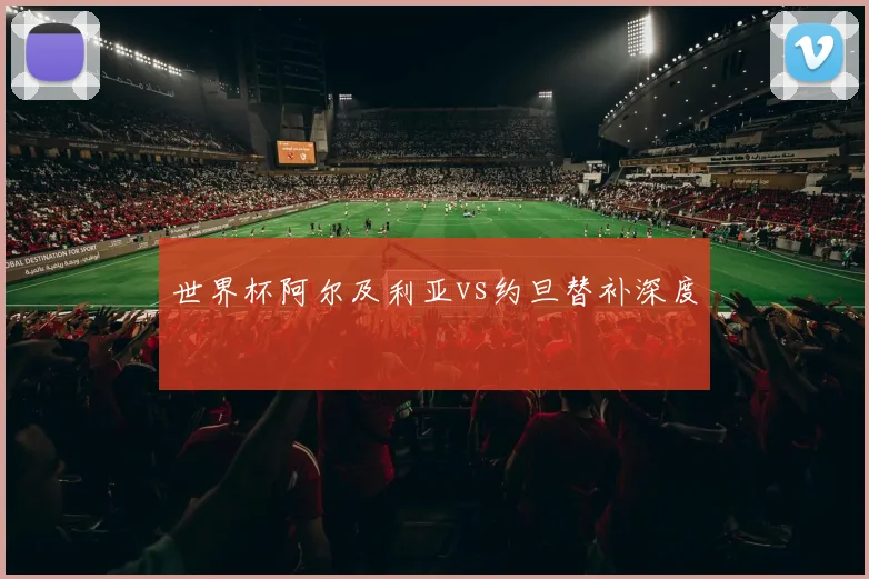世界杯阿尔及利亚vs约旦替补深度