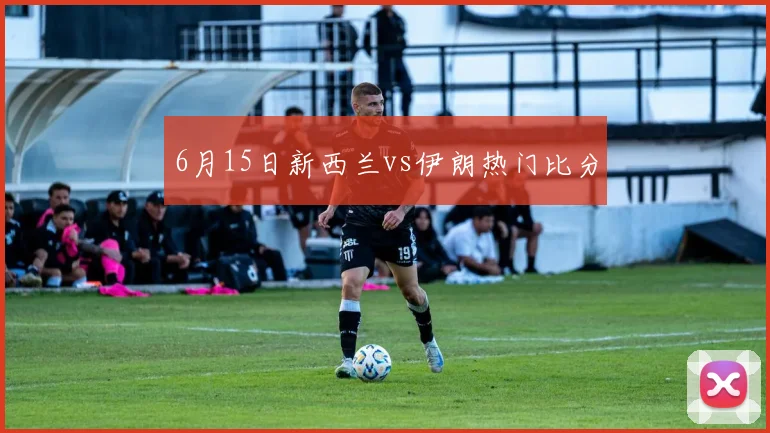 6月15日新西兰vs伊朗热门比分