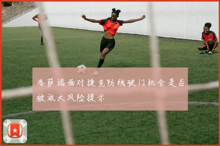 洛萨诺面对捷克防线破门机会是否被放大风险提示
