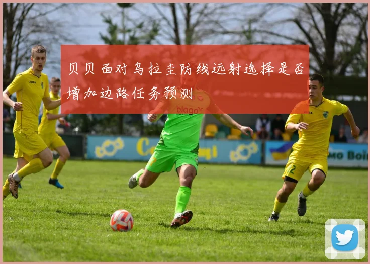 贝贝面对乌拉圭防线远射选择是否增加边路任务预测